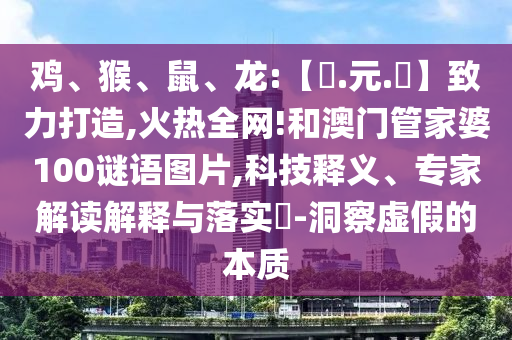 鸡、猴、鼠、龙:【狀.元.紅】致力打造,火热全网!和澳门管家婆100谜语图片,科技释义、专家解读解释与落实-洞察虚假的本质
