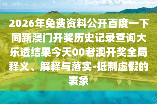 2026年免费资料公开百度一下同新澳门开奖历史记录查询大乐透结果今天00老澳开奖全局释义、解释与落实-抵制虚假的表象
