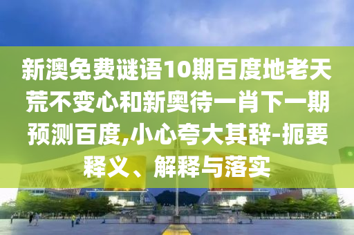 新澳免费谜语10期百度地老天荒不变心和新奥待一肖下一期预测百度,小心夸大其辞-扼要释义、解释与落实