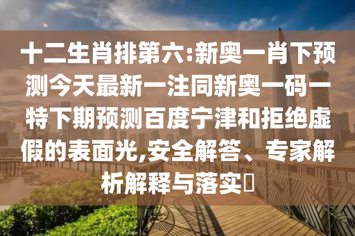 十二生肖排第六:新奥一肖下预测今天最新一注同新奥一码一特下期预测百度宁津和拒绝虚假的表面光,安全解答、专家解析解释与落实​