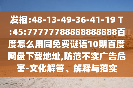 发掘:48-13-49-36-41-19 T:45:77777788888888888百度怎么用同免费谜语10期百度网盘下载地址,防范不实广告危害-文化解答、解释与落实