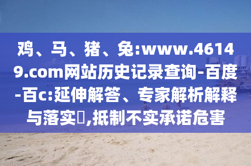 鸡、马、猪、兔:www.46149.com网站历史记录查询-百度-百c:延伸解答、专家解析解释与落实,抵制不实承诺危害